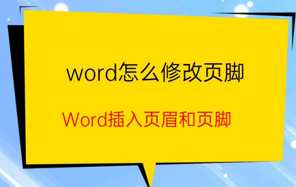 word怎么修改页脚 Word插入页眉和页脚/word更改页眉或页脚的方法？